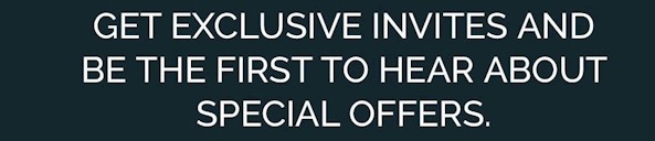 Get exclusive invites and be the first to hear about special offers
